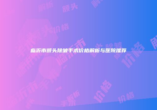 临沂市额头除皱手术价格解析与医院推荐