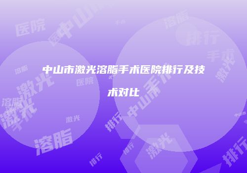 中山市激光溶脂手术医院排行及技术对比