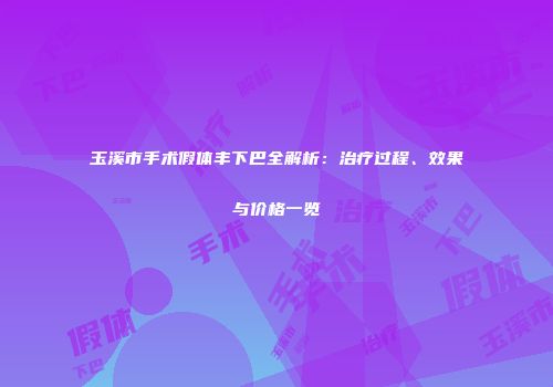 玉溪市手术假体丰下巴全解析：治疗过程、效果与价格一览