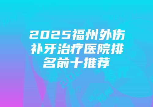 2025福州外伤补牙治疗医院排名前十推荐