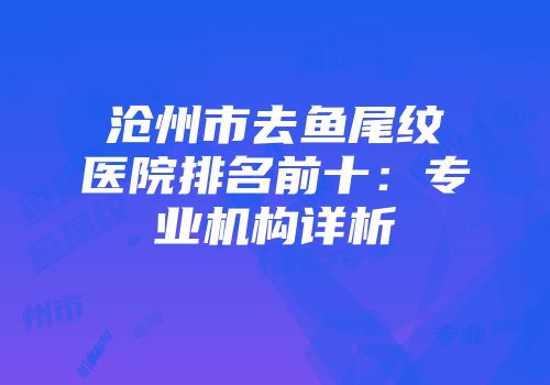 沧州市去鱼尾纹医院排名前十：专业机构详析
