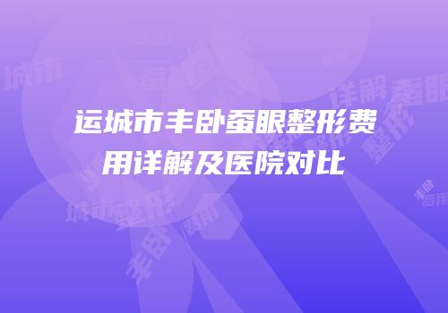 运城市丰卧蚕眼整形费用详解及医院对比