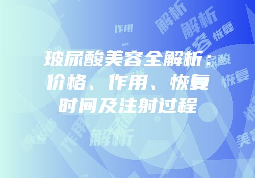 玻尿酸美容全解析：价格、作用、恢复时间及注射过程