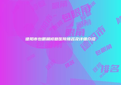 德阳市包眼角修复医院排名及详细介绍