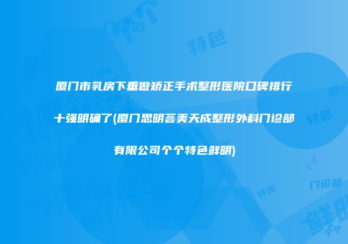 厦门市乳房下垂做矫正手术整形医院口碑排行十强明确了(厦门思明荟美天成整形外科门诊部有限公司个个特色鲜明)