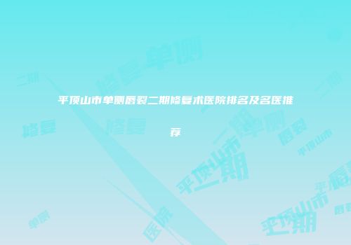平顶山市单侧唇裂二期修复术医院排名及名医推荐