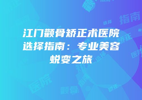 江门颧骨矫正术医院选择指南：专业美容蜕变之旅