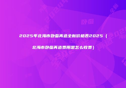 2025年北海市卧蚕再造全新价格表2025（北海市卧蚕再造费用是怎么收费）