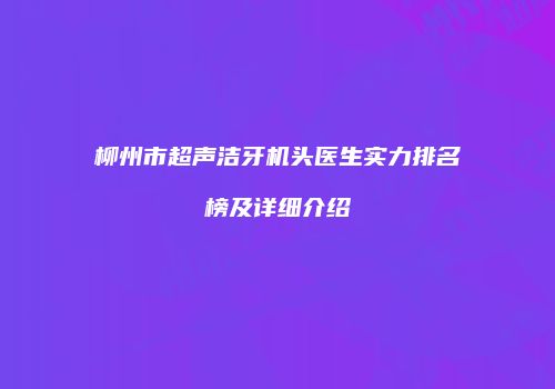 柳州市超声洁牙机头医生实力排名榜及详细介绍