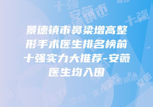 景德镇市鼻梁增高整形手术医生排名榜前十强实力大推荐-安薇医生均入围