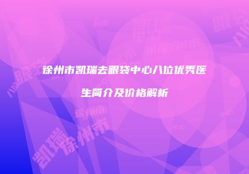 徐州市凯瑞去眼袋中心八位优秀医生简介及价格解析
