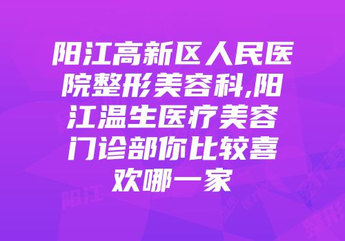 阳江高新区人民医院整形美容科,阳江温生医疗美容门诊部你比较喜欢哪一家