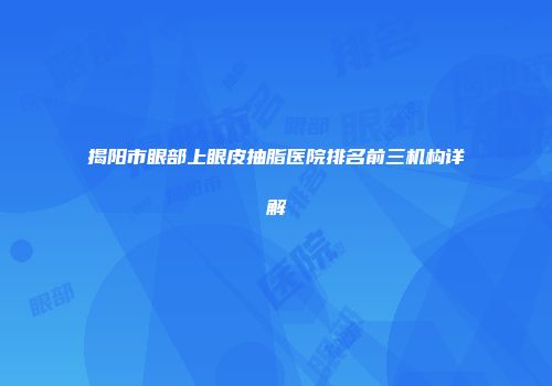 揭阳市眼部上眼皮抽脂医院排名前三机构详解