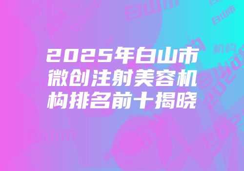 2025年白山市微创注射美容机构排名前十揭晓