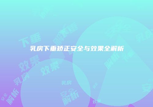 乳房下垂矫正安全与效果全解析