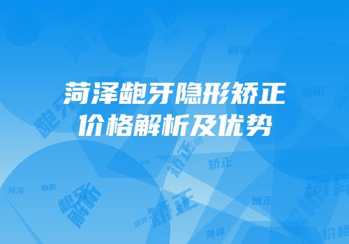 菏泽龅牙隐形矫正价格解析及优势