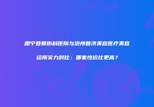 肃宁县骨伤科医院与沧州普济美容医疗美容诊所实力对比：哪家性价比更高？