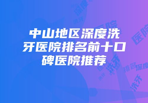 中山地区深度洗牙医院排名前十口碑医院推荐