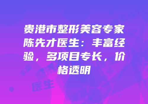 贵港市整形美容专家陈先才医生：丰富经验，多项目专长，价格透明