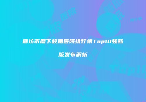 廊坊市磨下颌角医院排行榜Top10强新版发布解析