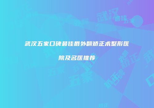 武汉五家口碑最佳唇外翻矫正术整形医院及名医推荐