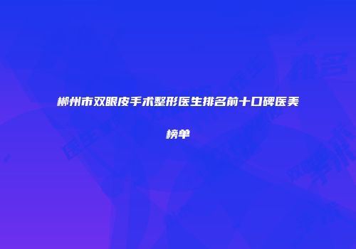 郴州市双眼皮手术整形医生排名前十口碑医美榜单