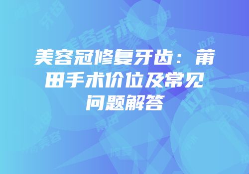 美容冠修复牙齿：莆田手术价位及常见问题解答