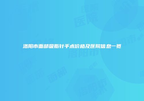 洛阳市面部吸脂针手术价格及医院信息一览