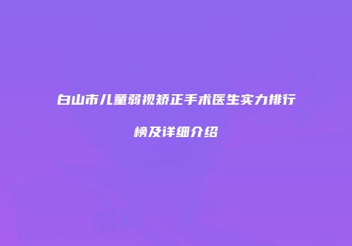 白山市儿童弱视矫正手术医生实力排行榜及详细介绍