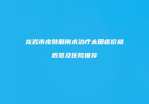 龙岩市皮肤磨削术治疗太田痣价格概览及医院推荐