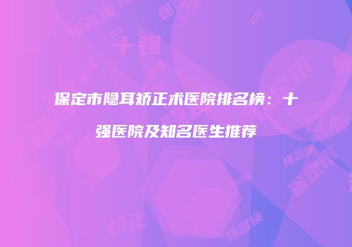 保定市隐耳矫正术医院排名榜：十强医院及知名医生推荐