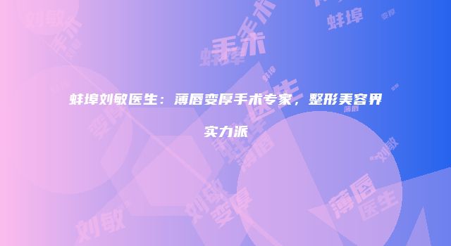 蚌埠刘敏医生：薄唇变厚手术专家，整形美容界实力派