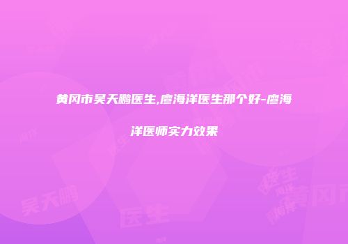 黄冈市吴天鹏医生,廖海洋医生那个好-廖海洋医师实力效果