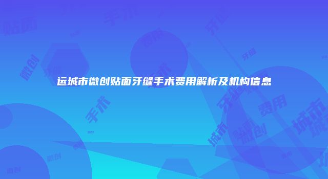 运城市微创贴面牙缝手术费用解析及机构信息