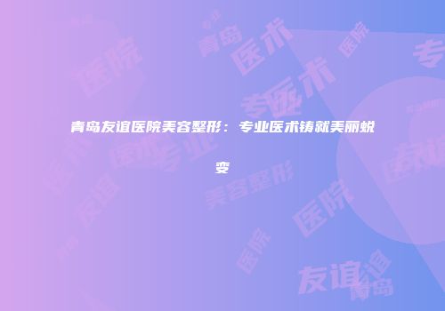青岛友谊医院美容整形：专业医术铸就美丽蜕变