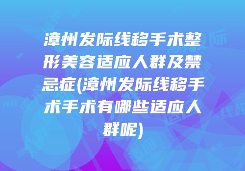 漳州发际线移手术整形美容适应人群及禁忌症(漳州发际线移手术手术有哪些适应人群呢)
