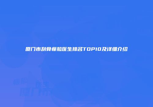 厦门市刮骨瘦脸医生排名TOP10及详细介绍