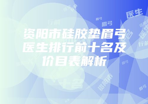 资阳市硅胶垫眉弓医生排行前十名及价目表解析