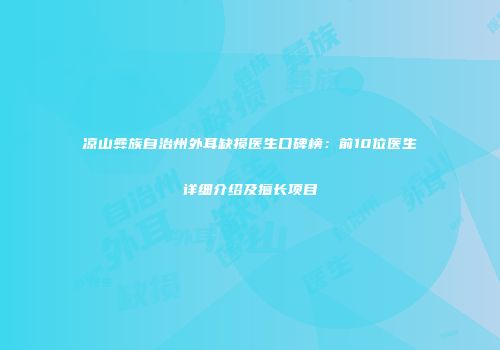 凉山彝族自治州外耳缺损医生口碑榜：前10位医生详细介绍及擅长项目