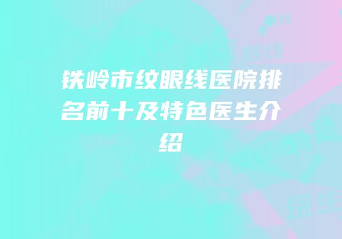 铁岭市纹眼线医院排名前十及特色医生介绍