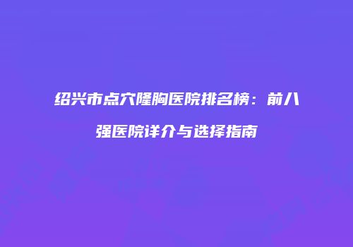 绍兴市点穴隆胸医院排名榜：前八强医院详介与选择指南