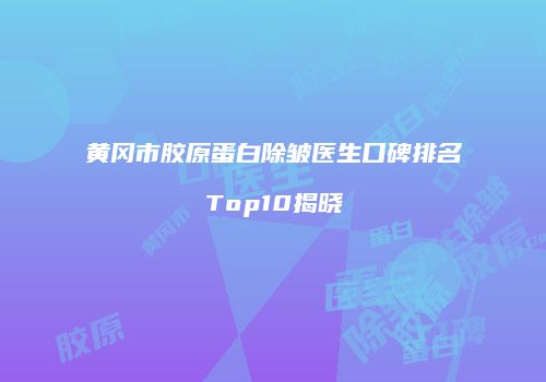 黄冈市胶原蛋白除皱医生口碑排名Top10揭晓