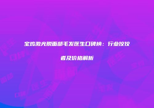 宝鸡激光脱面部毛发医生口碑榜：行业佼佼者及价格解析