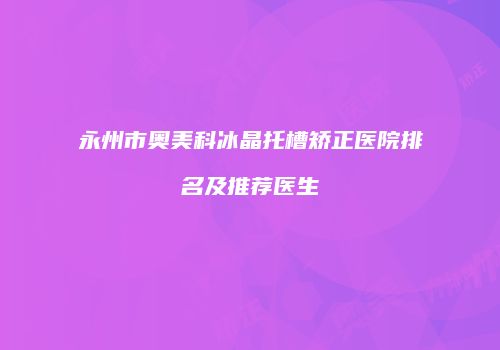 永州市奥美科冰晶托槽矫正医院排名及推荐医生