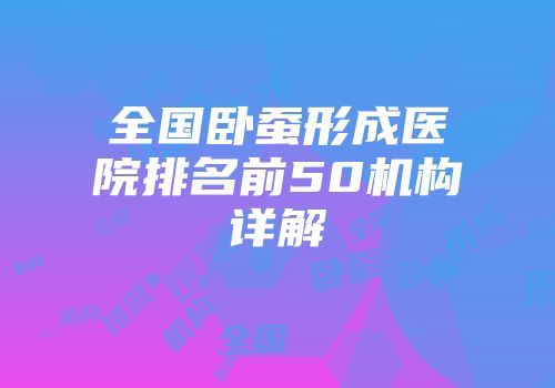 全国卧蚕形成医院排名前50机构详解