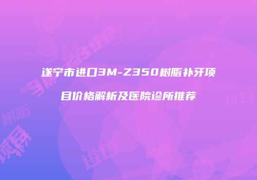 遂宁市进口3M-Z350树脂补牙项目价格解析及医院诊所推荐