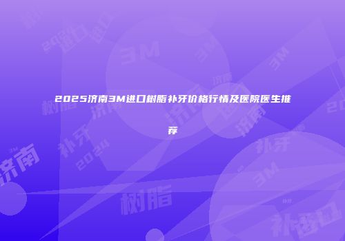 2025济南3M进口树脂补牙价格行情及医院医生推荐
