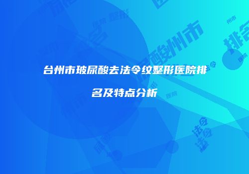 台州市玻尿酸去法令纹整形医院排名及特点分析