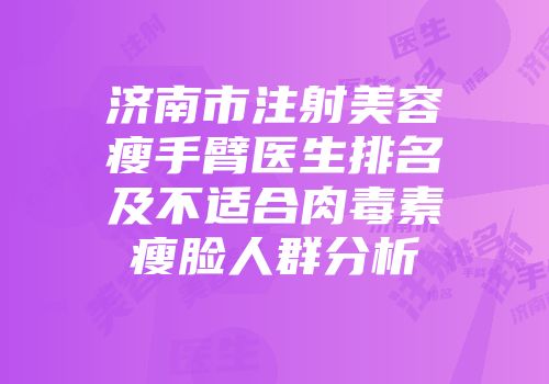 济南市注射美容瘦手臂医生排名及不适合肉毒素瘦脸人群分析