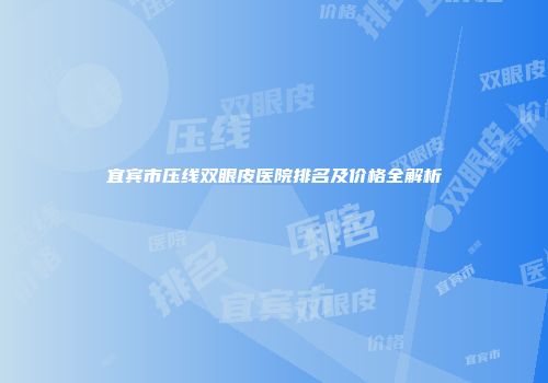 宜宾市压线双眼皮医院排名及价格全解析
